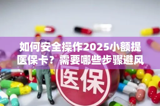 如何安全操作2025小额提医保卡？需要哪些步骤避风险？